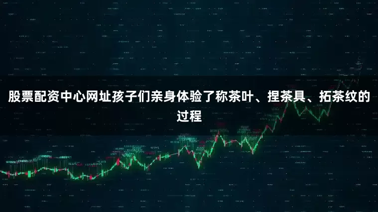 股票配资中心网址孩子们亲身体验了称茶叶、捏茶具、拓茶纹的过程