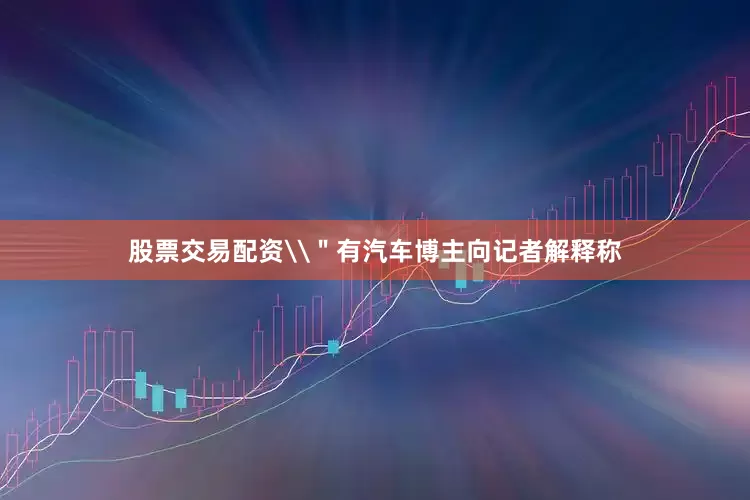 股票交易配资\＂有汽车博主向记者解释称