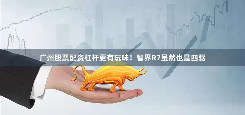 广州股票配资杠杆更有玩味！智界R7虽然也是四驱
