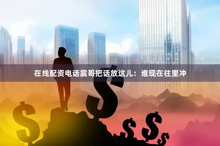 在线配资电话震哥把话放这儿：谁现在往里冲
