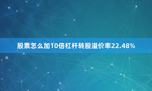 股票怎么加10倍杠杆转股溢价率22.48%