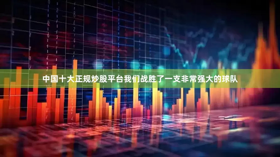 中国十大正规炒股平台我们战胜了一支非常强大的球队