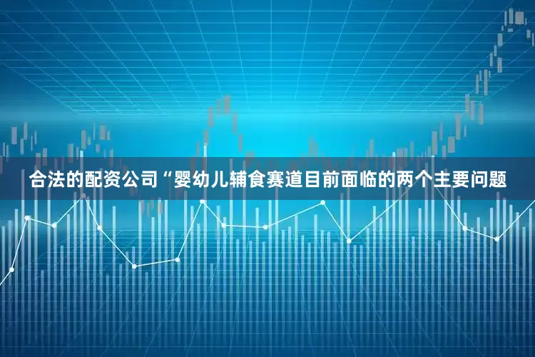 合法的配资公司　　“婴幼儿辅食赛道目前面临的两个主要问题