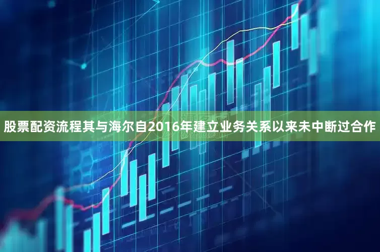 股票配资流程其与海尔自2016年建立业务关系以来未中断过合作