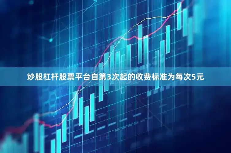 炒股杠杆股票平台自第3次起的收费标准为每次5元