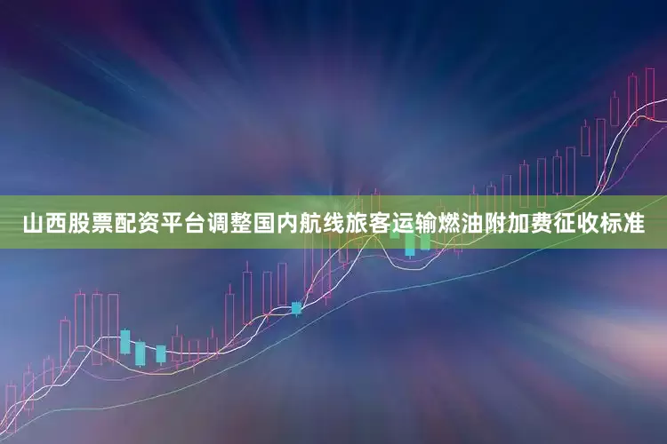 山西股票配资平台调整国内航线旅客运输燃油附加费征收标准