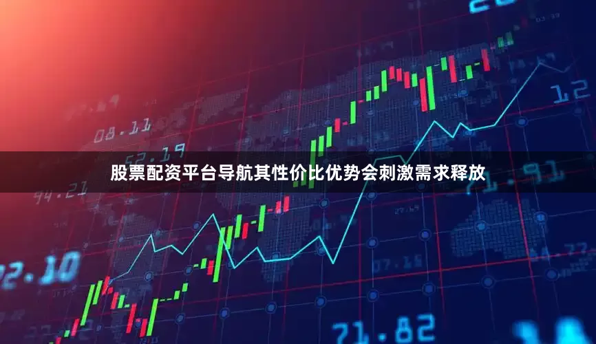股票配资平台导航其性价比优势会刺激需求释放