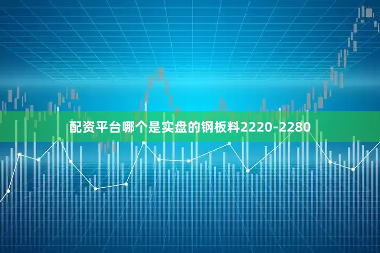 配资平台哪个是实盘的钢板料2220-2280
