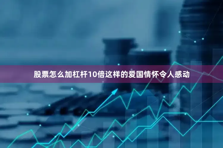 股票怎么加杠杆10倍这样的爱国情怀令人感动