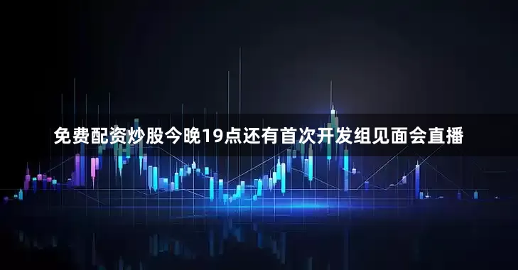 免费配资炒股今晚19点还有首次开发组见面会直播