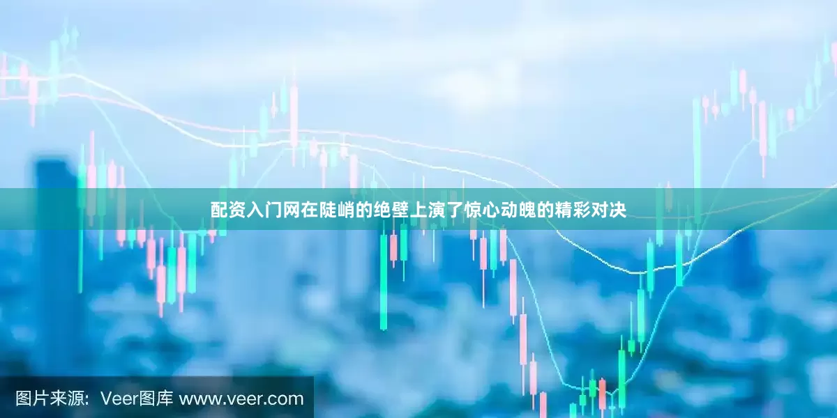 配资入门网在陡峭的绝壁上演了惊心动魄的精彩对决