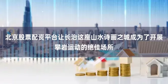 北京股票配资平台让长治这座山水诗画之城成为了开展攀岩运动的绝佳场所