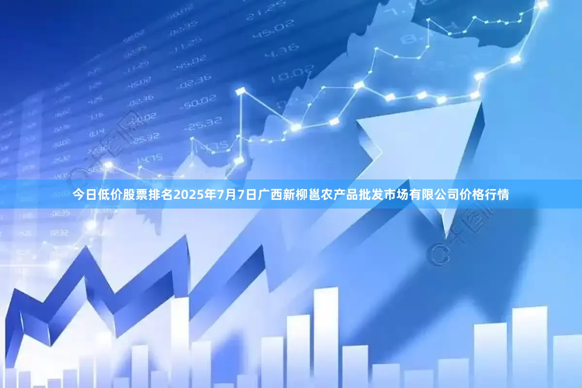 今日低价股票排名2025年7月7日广西新柳邕农产品批发市场有限公司价格行情