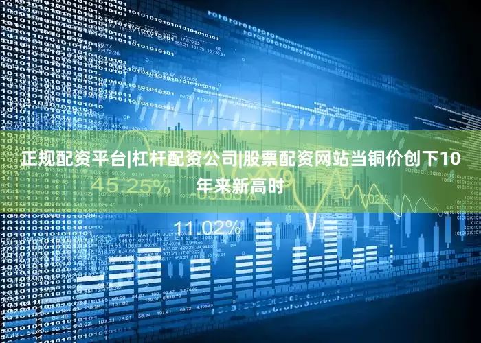 正规配资平台|杠杆配资公司|股票配资网站当铜价创下10年来新高时