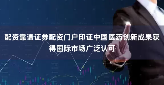 配资靠谱证券配资门户印证中国医药创新成果获得国际市场广泛认可