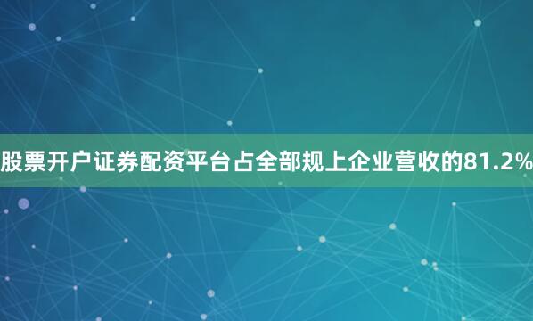 股票开户证券配资平台占全部规上企业营收的81.2%