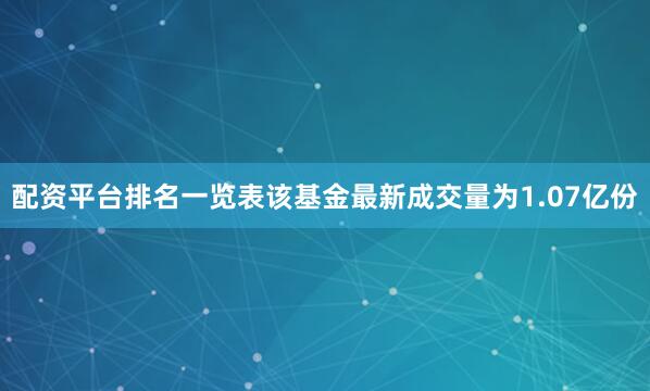 配资平台排名一览表该基金最新成交量为1.07亿份