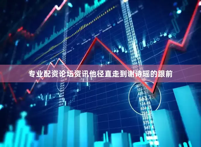 专业配资论坛资讯他径直走到谢诗瑶的跟前