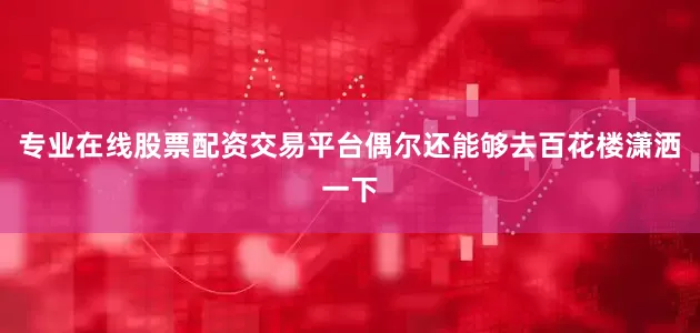 专业在线股票配资交易平台偶尔还能够去百花楼潇洒一下