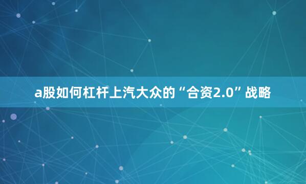 a股如何杠杆上汽大众的“合资2.0”战略