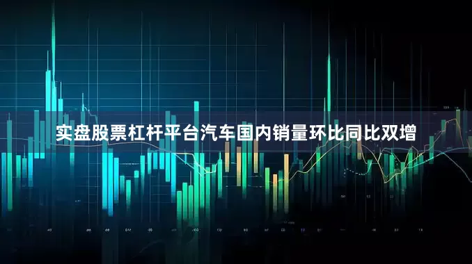 实盘股票杠杆平台汽车国内销量环比同比双增