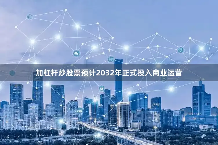 加杠杆炒股票预计2032年正式投入商业运营