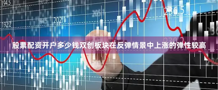 股票配资开户多少钱　　双创板块在反弹情景中上涨的弹性较高