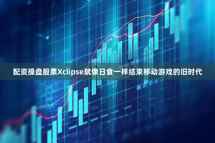 配资操盘股票Xclipse就像日食一样结束移动游戏的旧时代