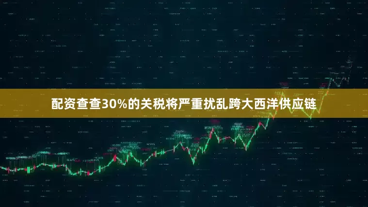 配资查查30%的关税将严重扰乱跨大西洋供应链