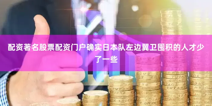 配资著名股票配资门户确实日本队左边翼卫囤积的人才少了一些