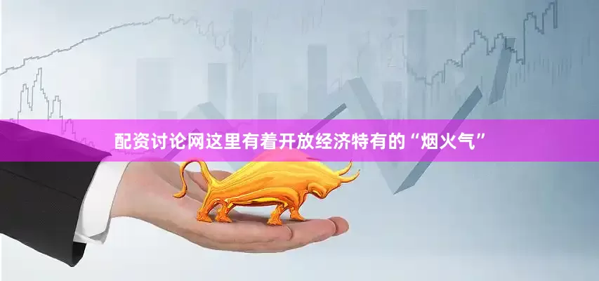 配资讨论网这里有着开放经济特有的“烟火气”