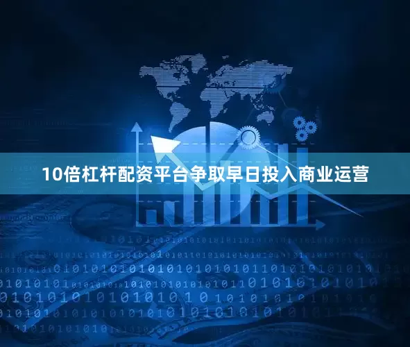 10倍杠杆配资平台争取早日投入商业运营