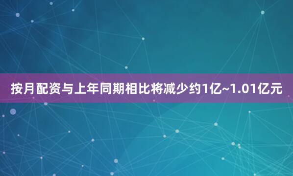 按月配资与上年同期相比将减少约1亿~1.01亿元
