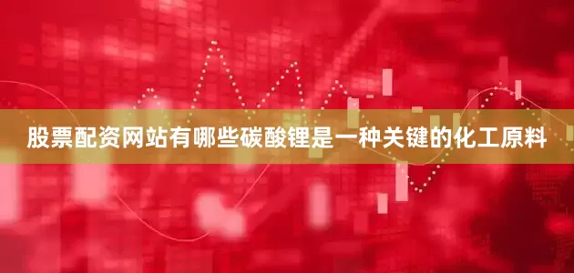 股票配资网站有哪些碳酸锂是一种关键的化工原料