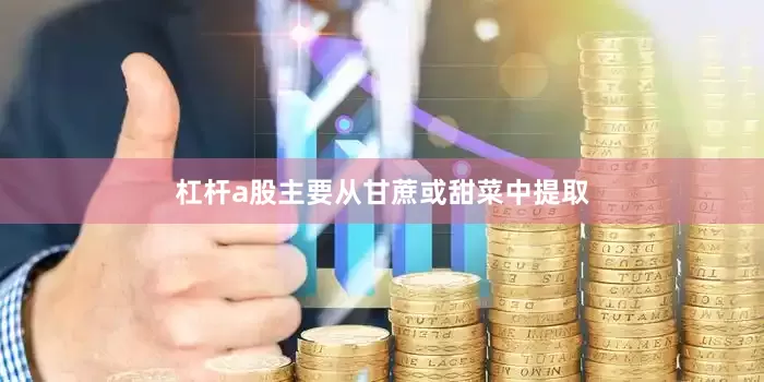 杠杆a股主要从甘蔗或甜菜中提取