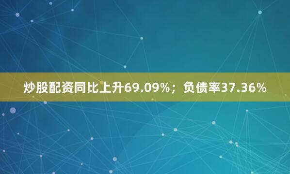 炒股配资同比上升69.09%；负债率37.36%