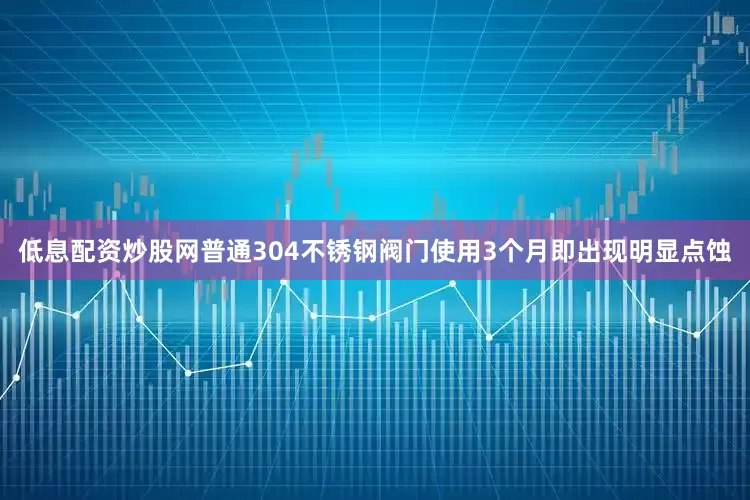 低息配资炒股网普通304不锈钢阀门使用3个月即出现明显点蚀