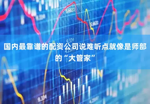 国内最靠谱的配资公司说难听点就像是师部的“大管家”