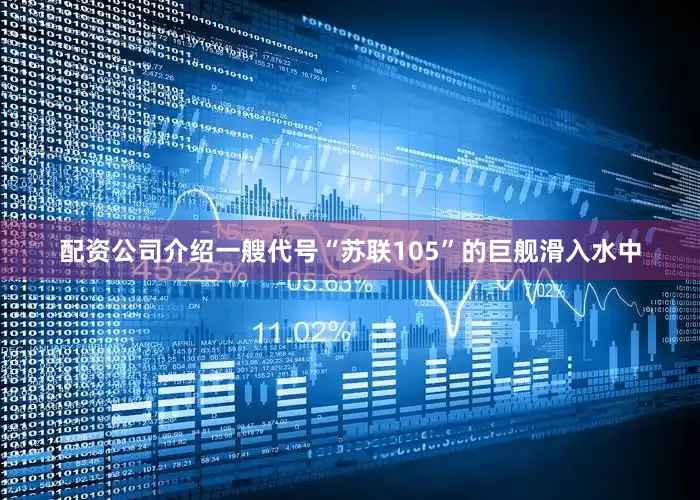 配资公司介绍一艘代号“苏联105”的巨舰滑入水中