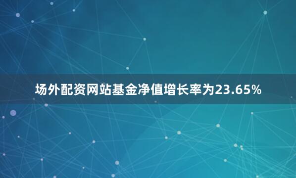 场外配资网站基金净值增长率为23.65%
