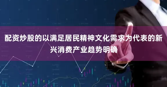 配资炒股的以满足居民精神文化需求为代表的新兴消费产业趋势明确