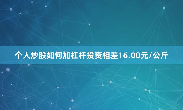 个人炒股如何加杠杆投资相差16.00元/公斤