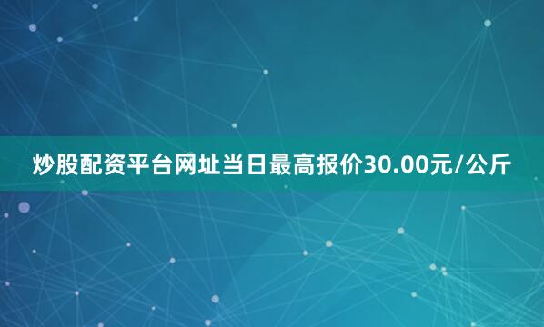 炒股配资平台网址当日最高报价30.00元/公斤