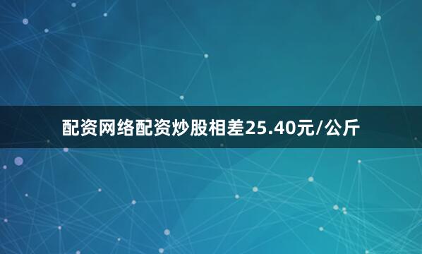 配资网络配资炒股相差25.40元/公斤