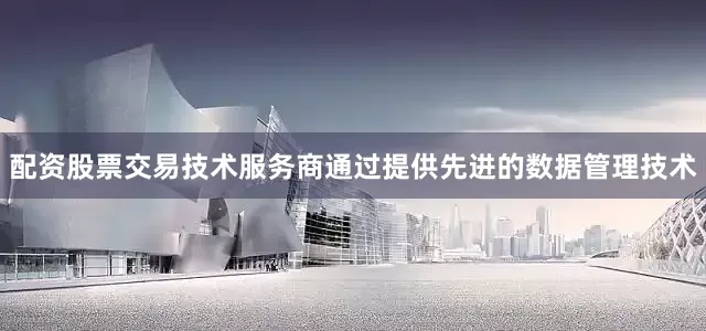 配资股票交易技术服务商通过提供先进的数据管理技术