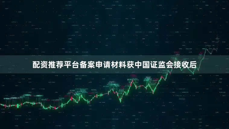 配资推荐平台备案申请材料获中国证监会接收后