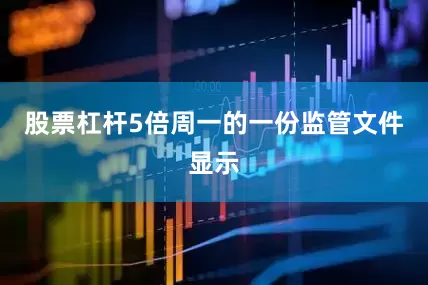 股票杠杆5倍　　周一的一份监管文件显示