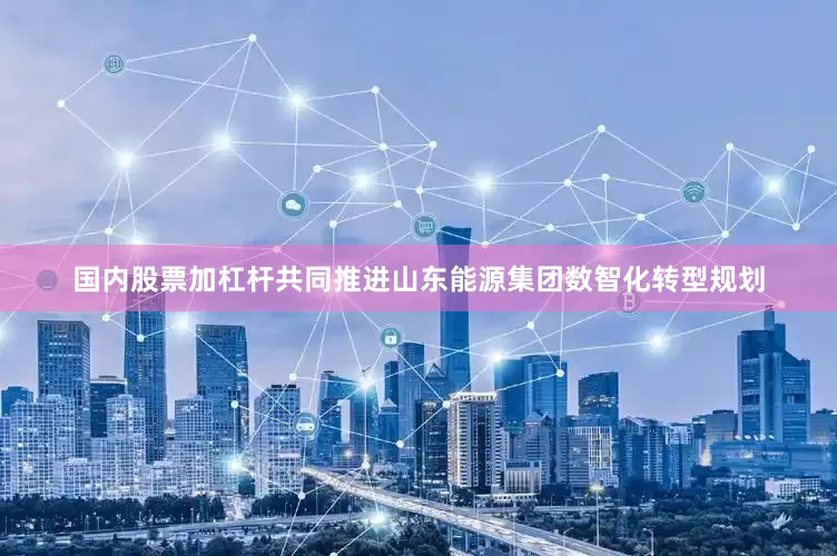 国内股票加杠杆共同推进山东能源集团数智化转型规划