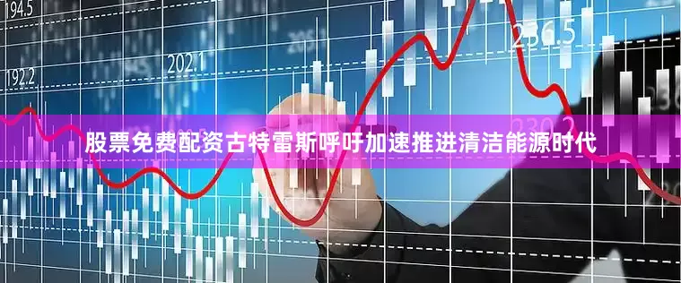 股票免费配资　　古特雷斯呼吁加速推进清洁能源时代