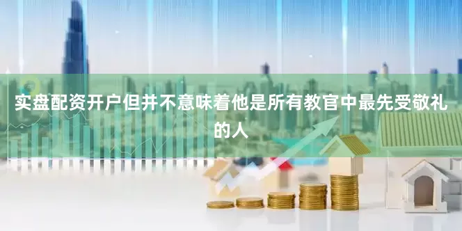 实盘配资开户但并不意味着他是所有教官中最先受敬礼的人